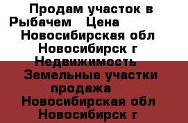 Продам участок в Рыбачем › Цена ­ 450 000 - Новосибирская обл., Новосибирск г. Недвижимость » Земельные участки продажа   . Новосибирская обл.,Новосибирск г.